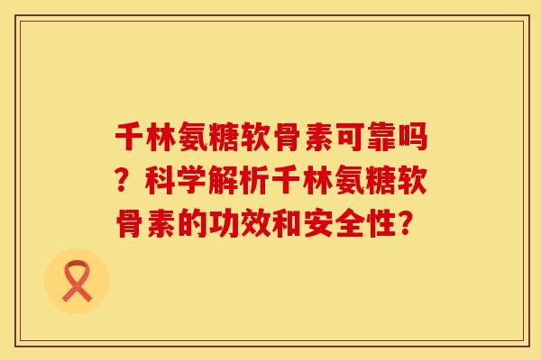 千林氨糖软骨素可靠吗?科学解析千林氨糖软骨素的功效和安全性? 千林氨糖软骨素可靠吗?科学解析千林氨糖软骨素的功效和安全性?
