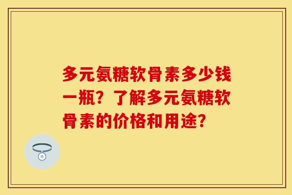 多元氨糖软骨素多少钱一瓶？了解多元氨糖软骨素的价格和用途？
