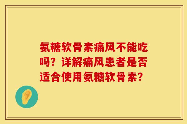 氨糖软骨素痛风不能吃吗？详解痛风患者是否适合使用氨糖软骨素？