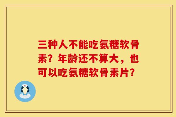 三种人不能吃氨糖软骨素？年龄还不算大，也可以吃氨糖软骨素片？