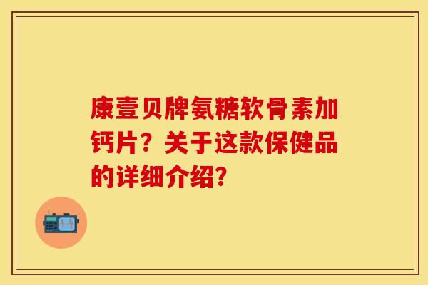 康壹贝牌氨糖软骨素加钙片?关于这款保健品的详细介绍? 康壹贝牌氨糖软骨素加钙片?关于这款保健品的详细介绍?