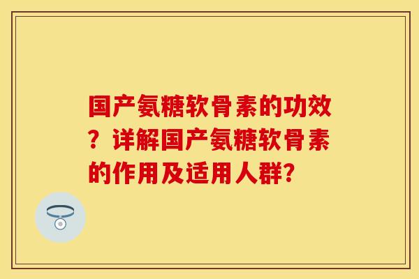 国产氨糖软骨素的功效?详解国产氨糖软骨素的作用及适用人群? 国产氨糖软骨素的功效?详解国产氨糖软骨素的作用及适用人群?