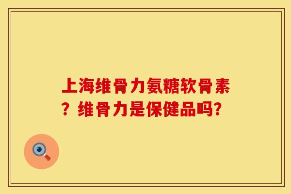 上海维骨力氨糖软骨素？维骨力是保健品吗？