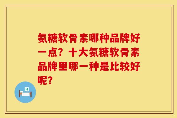 氨糖软骨素哪种品牌好一点?十大氨糖软骨素品牌里哪一种是比较好呢? 氨糖软骨素哪种品牌好一点?十大氨糖软骨素品牌里哪一种是比较好呢?