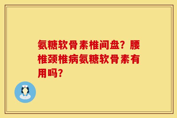 氨糖软骨素椎间盘？腰椎颈椎病氨糖软骨素有用吗？