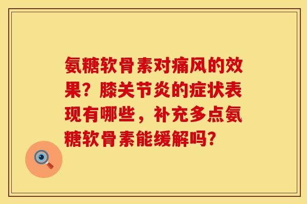 氨糖软骨素对痛风的效果？膝关节炎的症状表现有哪些，补充多点氨糖软骨素能缓解吗？