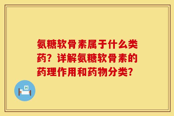 氨糖软骨素属于什么类药？详解氨糖软骨素的药理作用和药物分类？