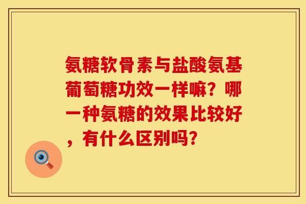 氨糖软骨素与盐酸氨基葡萄糖功效一样嘛？哪一种氨糖的效果比较好，有什么区别吗？
