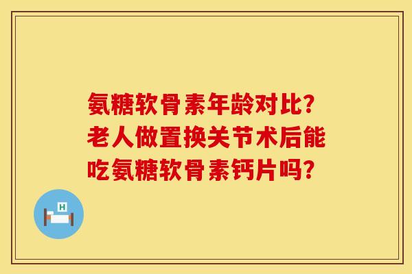 氨糖软骨素年龄对比?老人做置换关节术后能吃氨糖软骨素钙片吗? 氨糖软骨素年龄对比?老人做置换关节术后能吃氨糖软骨素钙片吗?