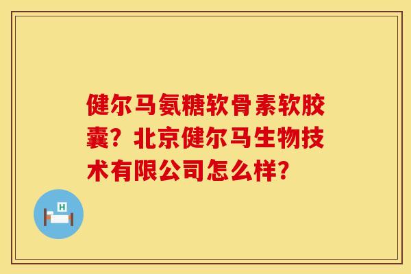 健尔马氨糖软骨素软胶囊?北京健尔马生物技术有限公司怎么样? 健尔马氨糖软骨素软胶囊?北京健尔马生物技术有限公司怎么样?