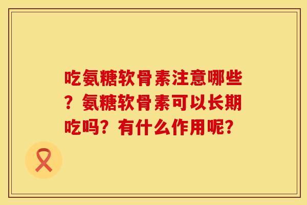 吃氨糖软骨素注意哪些？氨糖软骨素可以长期吃吗？有什么作用呢？