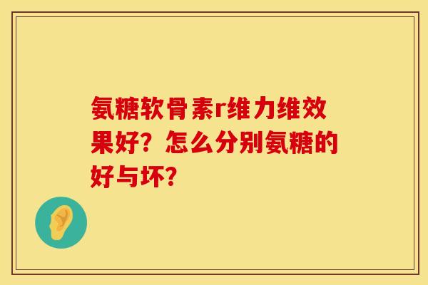 氨糖软骨素r维力维效果好？怎么分别氨糖的好与坏？