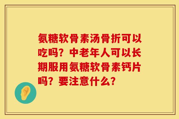 氨糖软骨素汤骨折可以吃吗？中老年人可以长期服用氨糖软骨素钙片吗？要注意什么？