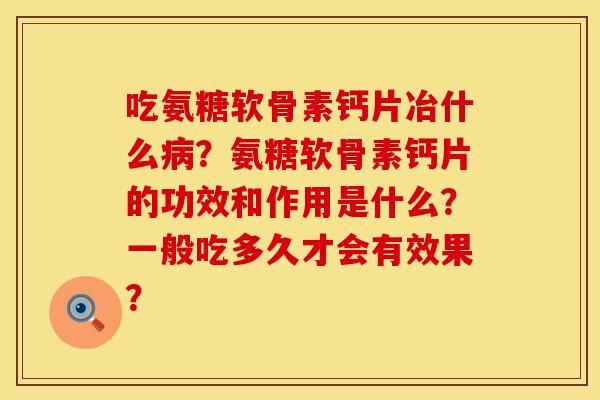 吃氨糖软骨素钙片冶什么？氨糖软骨素钙片的功效和作用是什么？一般吃多久才会有效果？