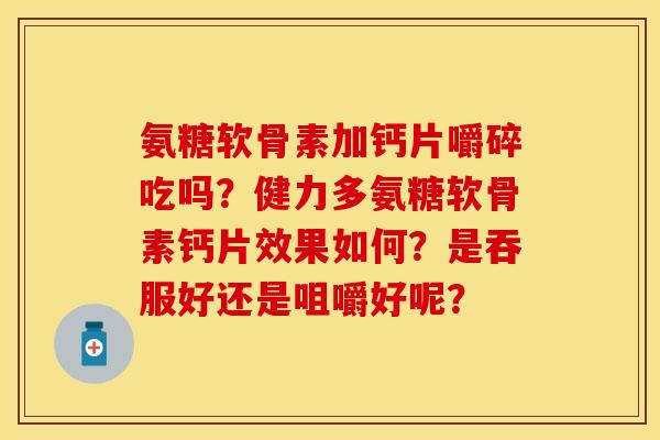 氨糖软骨素加钙片嚼碎吃吗?健力多氨糖软骨素钙片效果如何?是吞服好还是咀嚼好呢? 氨糖软骨素加钙片嚼碎吃吗?健力多氨糖软骨素钙片效果如何?是吞服好还是咀嚼好呢?