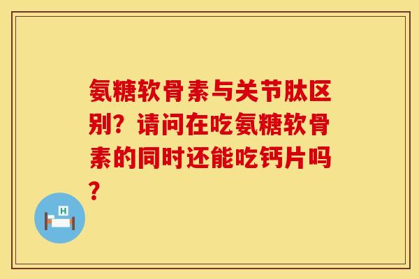氨糖软骨素与关节肽区别？请问在吃氨糖软骨素的同时还能吃钙片吗？