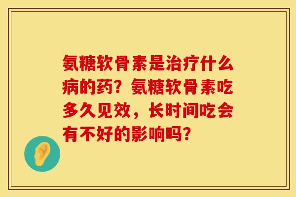 氨糖软骨素是治疗什么病的药？氨糖软骨素吃多久见效，长时间吃会有不好的影响吗？
