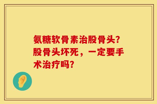 氨糖软骨素治股骨头？股骨头坏死，一定要手术治疗吗？
