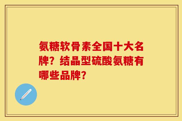 氨糖软骨素全国十大名牌？结晶型硫酸氨糖有哪些品牌？