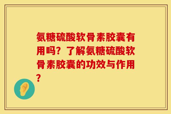 氨糖硫酸软骨素胶囊有用吗？了解氨糖硫酸软骨素胶囊的功效与作用？