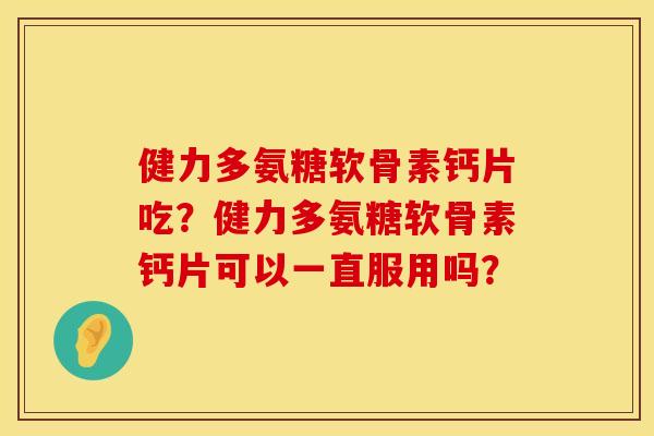 健力多氨糖软骨素钙片吃?健力多氨糖软骨素钙片可以一直服用吗? 健力多氨糖软骨素钙片吃?健力多氨糖软骨素钙片可以一直服用吗?