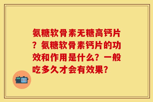 氨糖软骨素无糖高钙片？氨糖软骨素钙片的功效和作用是什么？一般吃多久才会有效果？