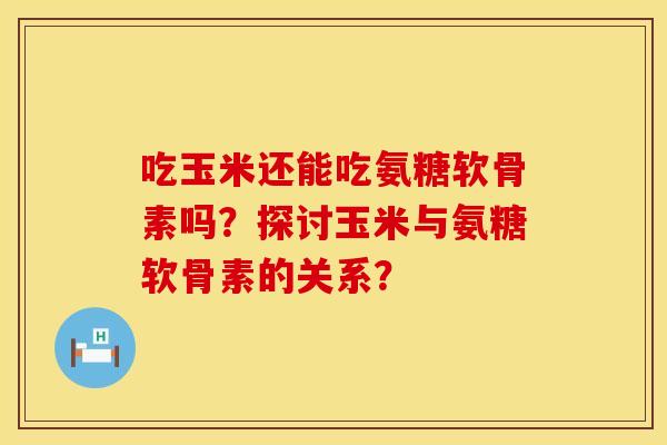 吃玉米还能吃氨糖软骨素吗?探讨玉米与氨糖软骨素的关系? 吃玉米还能吃氨糖软骨素吗?探讨玉米与氨糖软骨素的关系?