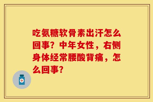 吃氨糖软骨素出汗怎么回事？中年女性，右侧身体经常腰酸背痛，怎么回事？