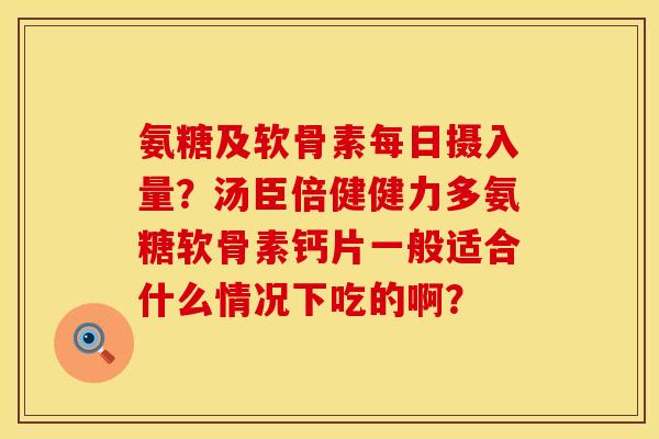 氨糖及软骨素每日摄入量？汤臣倍健健力多氨糖软骨素钙片一般适合什么情况下吃的啊？
