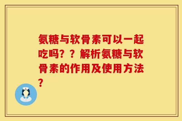 氨糖与软骨素可以一起吃吗？？解析氨糖与软骨素的作用及使用方法？