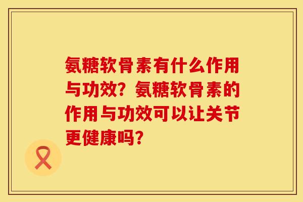 氨糖软骨素有什么作用与功效？氨糖软骨素的作用与功效可以让关节更健康吗？