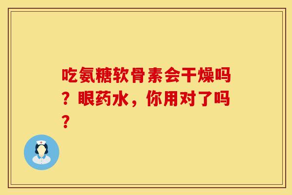 吃氨糖软骨素会干燥吗？眼药水，你用对了吗？