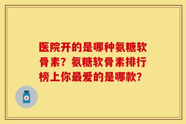 医院开的是哪种氨糖软骨素？氨糖软骨素排行榜上你最爱的是哪款？