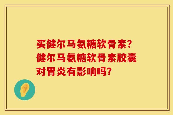 买健尔马氨糖软骨素？健尔马氨糖软骨素胶囊对胃炎有影响吗？