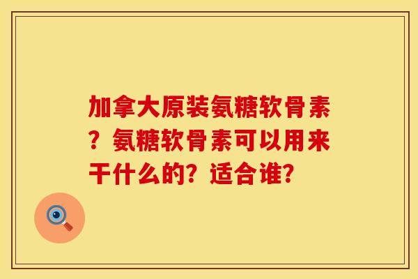 加拿大原装氨糖软骨素？氨糖软骨素可以用来干什么的？适合谁？