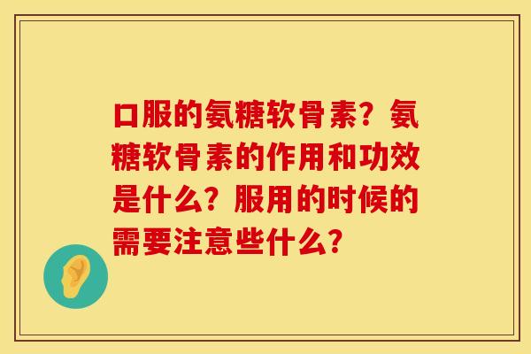 口服的氨糖软骨素？氨糖软骨素的作用和功效是什么？服用的时候的需要注意些什么？