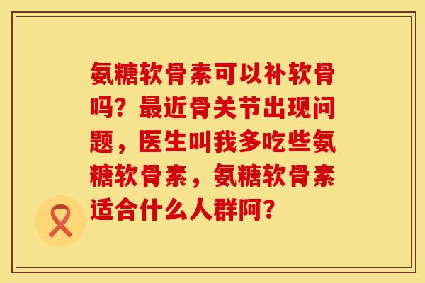 氨糖软骨素可以补软骨吗？最近骨关节出现问题，医生叫我多吃些氨糖软骨素，氨糖软骨素适合什么人群阿？