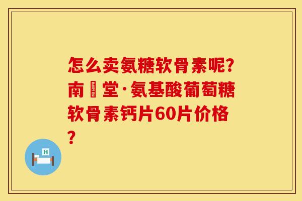 怎么卖氨糖软骨素呢？南雲堂·氨基酸葡萄糖软骨素钙片60片价格？