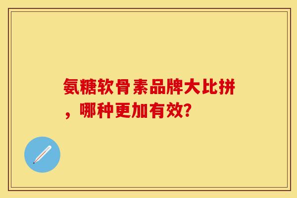 氨糖软骨素品牌大比拼，哪种更加有效？