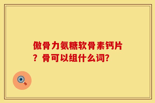 傲骨力氨糖软骨素钙片？骨可以组什么词？