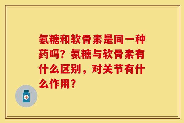 氨糖和软骨素是同一种药吗？氨糖与软骨素有什么区别，对关节有什么作用？