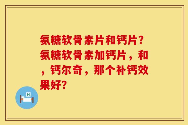 氨糖软骨素片和钙片?氨糖软骨素加钙片,和,钙尔奇,那个补钙效果好? 氨糖软骨素片和钙片?氨糖软骨素加钙片,和,钙尔奇,那个补钙效果好?