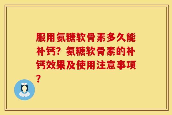 服用氨糖软骨素多久能补钙？氨糖软骨素的补钙效果及使用注意事项？