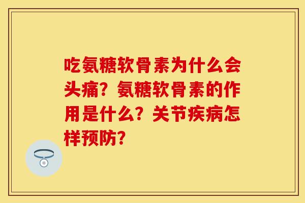 吃氨糖软骨素为什么会头痛？氨糖软骨素的作用是什么？关节疾病怎样预防？