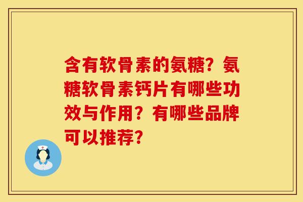 含有软骨素的氨糖？氨糖软骨素钙片有哪些功效与作用？有哪些品牌可以推荐？