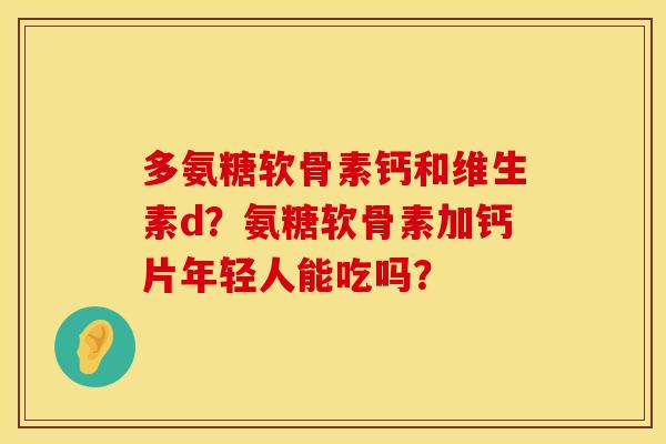 多氨糖软骨素钙和维生素d？氨糖软骨素加钙片年轻人能吃吗？