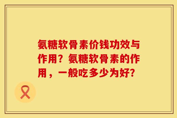氨糖软骨素价钱功效与作用？氨糖软骨素的作用，一般吃多少为好？