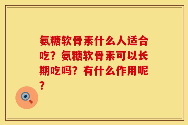 氨糖软骨素什么人适合吃？氨糖软骨素可以长期吃吗？有什么作用呢？