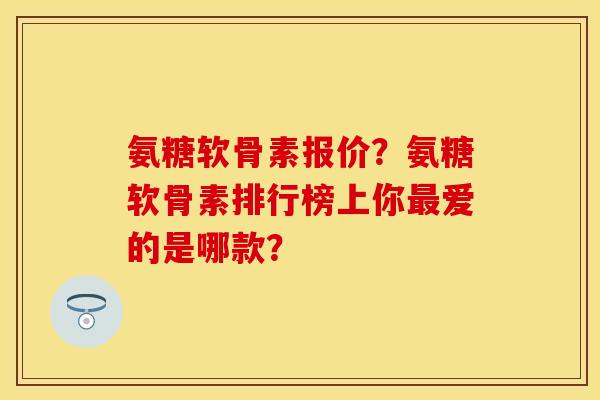 氨糖软骨素报价？氨糖软骨素排行榜上你最爱的是哪款？