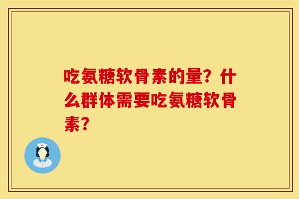 吃氨糖软骨素的量？什么群体需要吃氨糖软骨素？